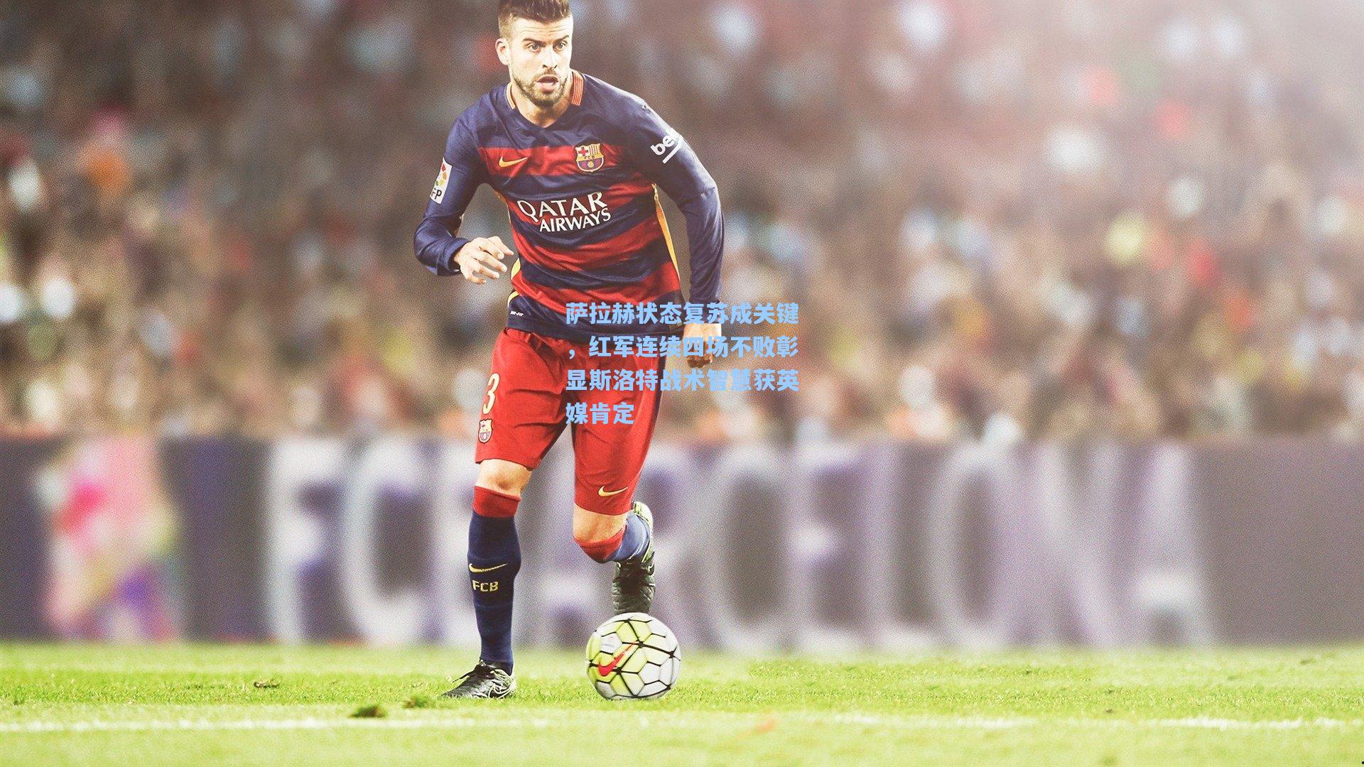 萨拉赫状态复苏成关键,红军连续四场不败彰显斯洛特战术智慧获英媒肯定