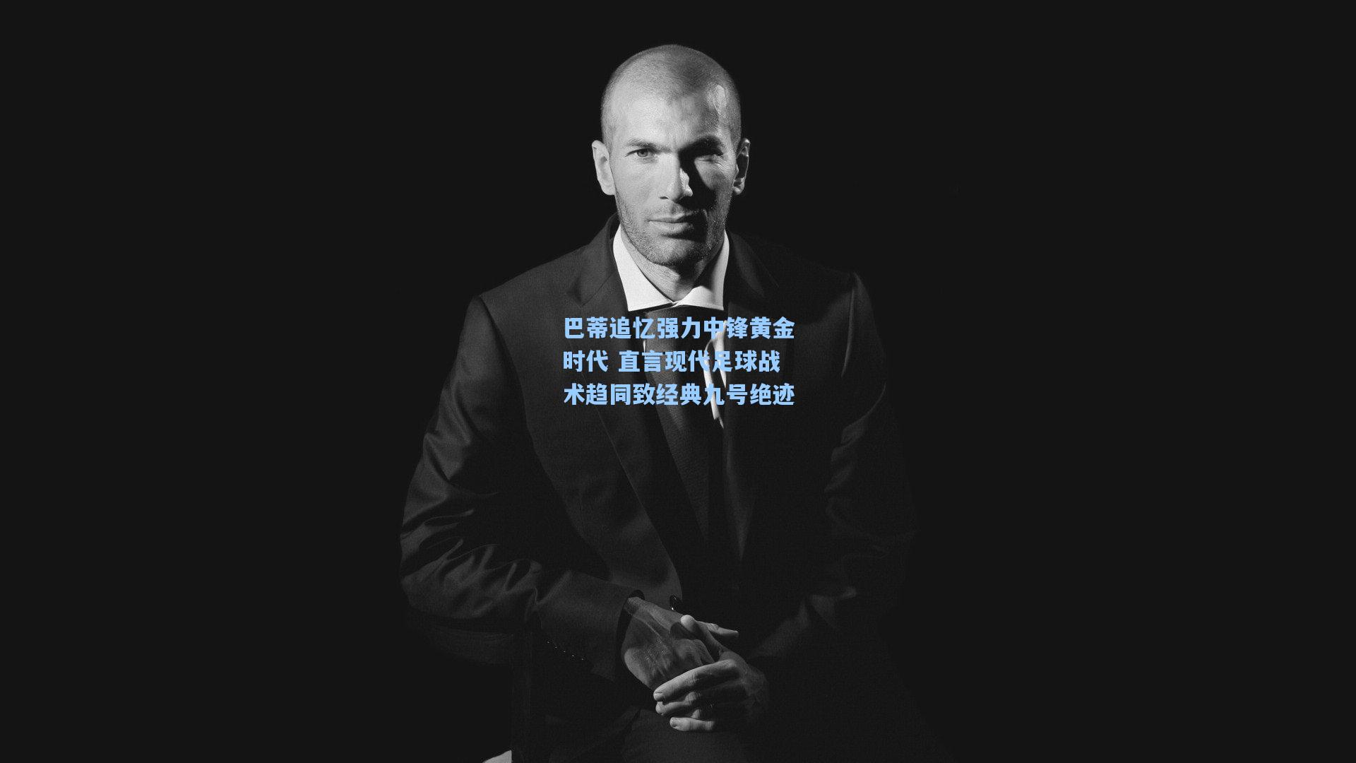 巴蒂追忆强力中锋黄金时代 直言现代足球战术趋同致经典九号绝迹