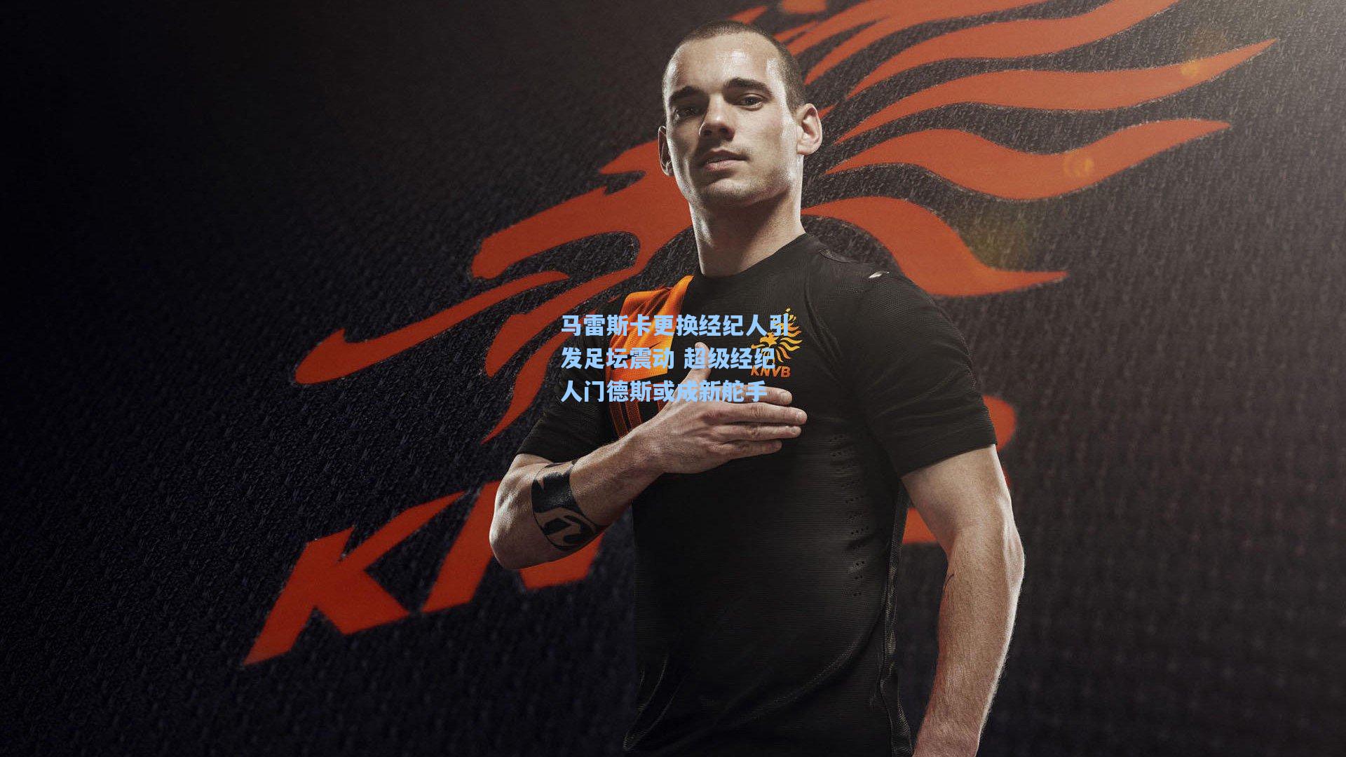 马雷斯卡更换经纪人引发足坛震动 超级经纪人门德斯或成新舵手