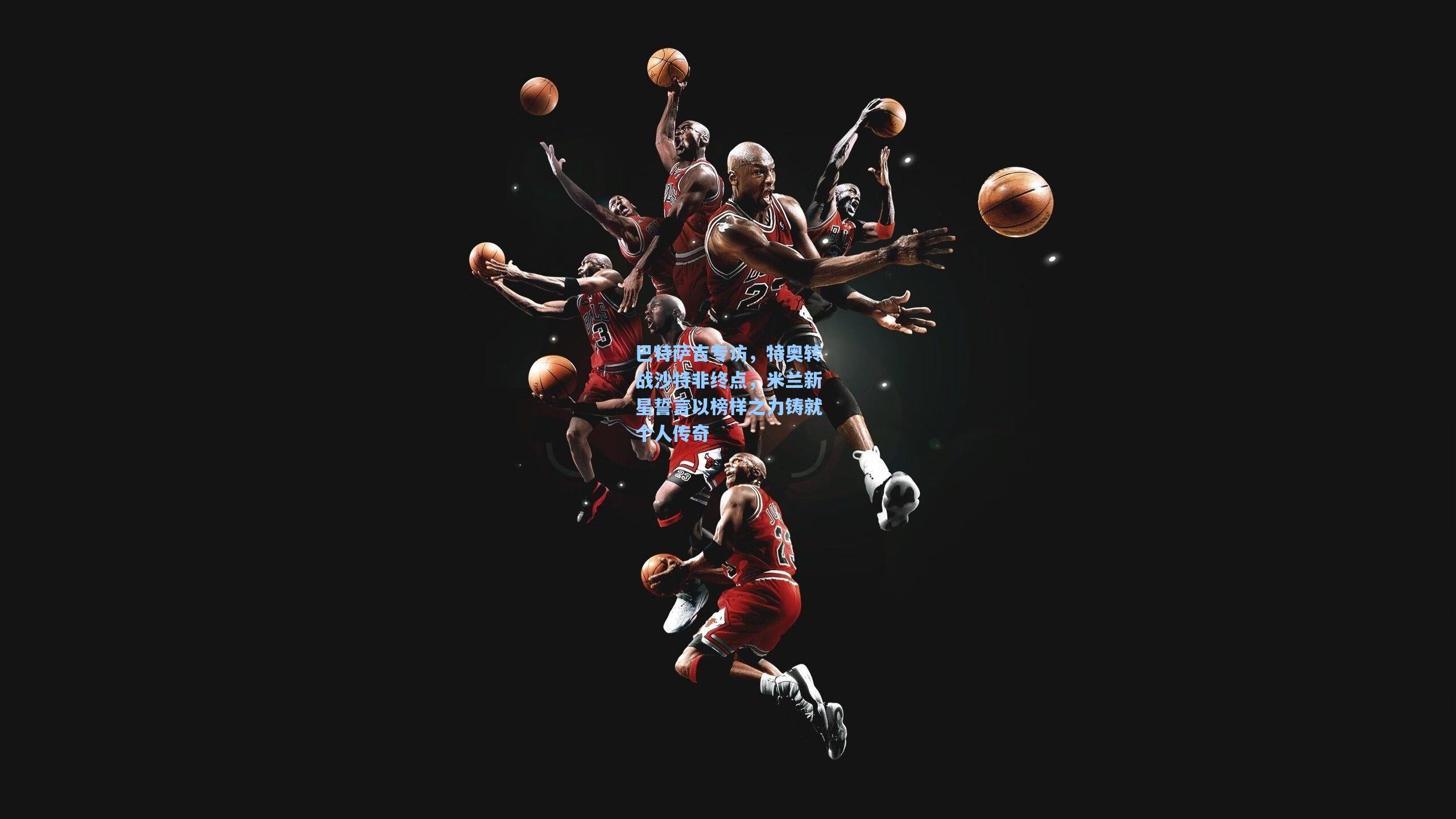 巴特萨吉专访，特奥转战沙特非终点，米兰新星誓言以榜样之力铸就个人传奇