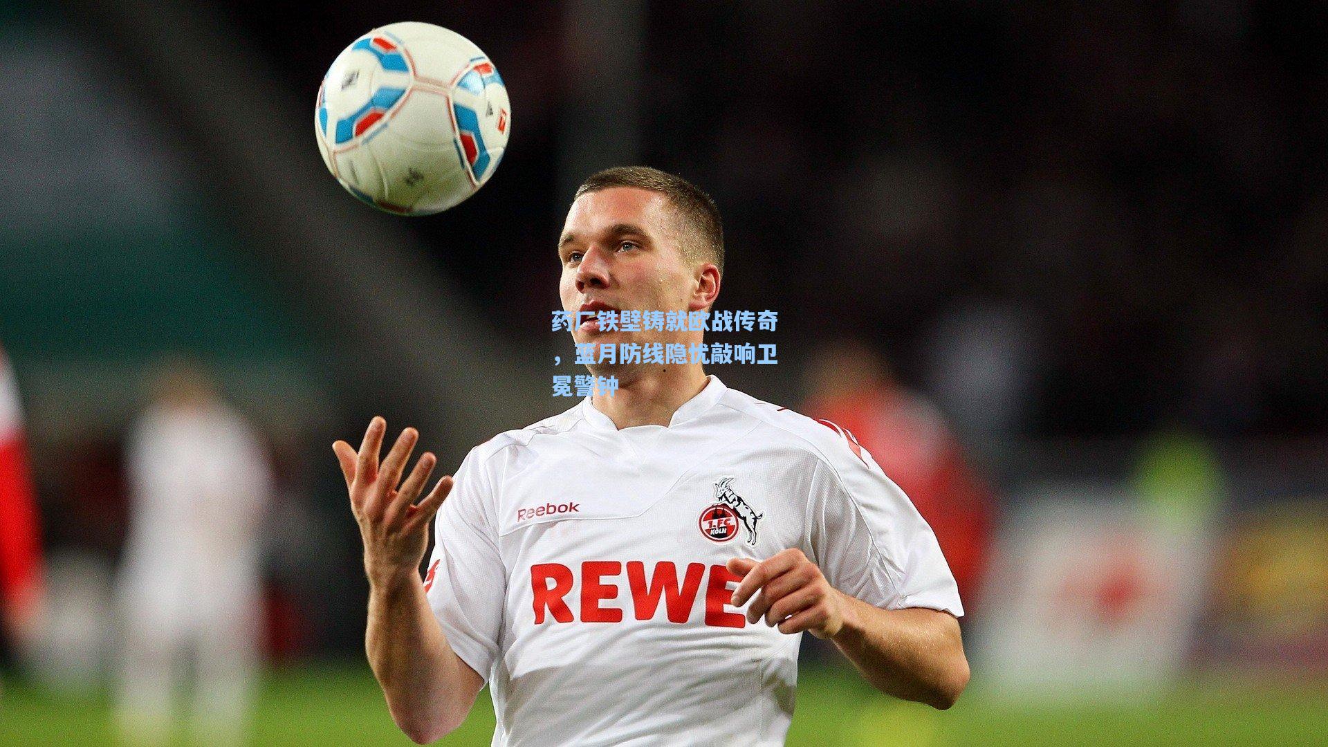 药厂铁壁铸就欧战传奇，蓝月防线隐忧敲响卫冕警钟