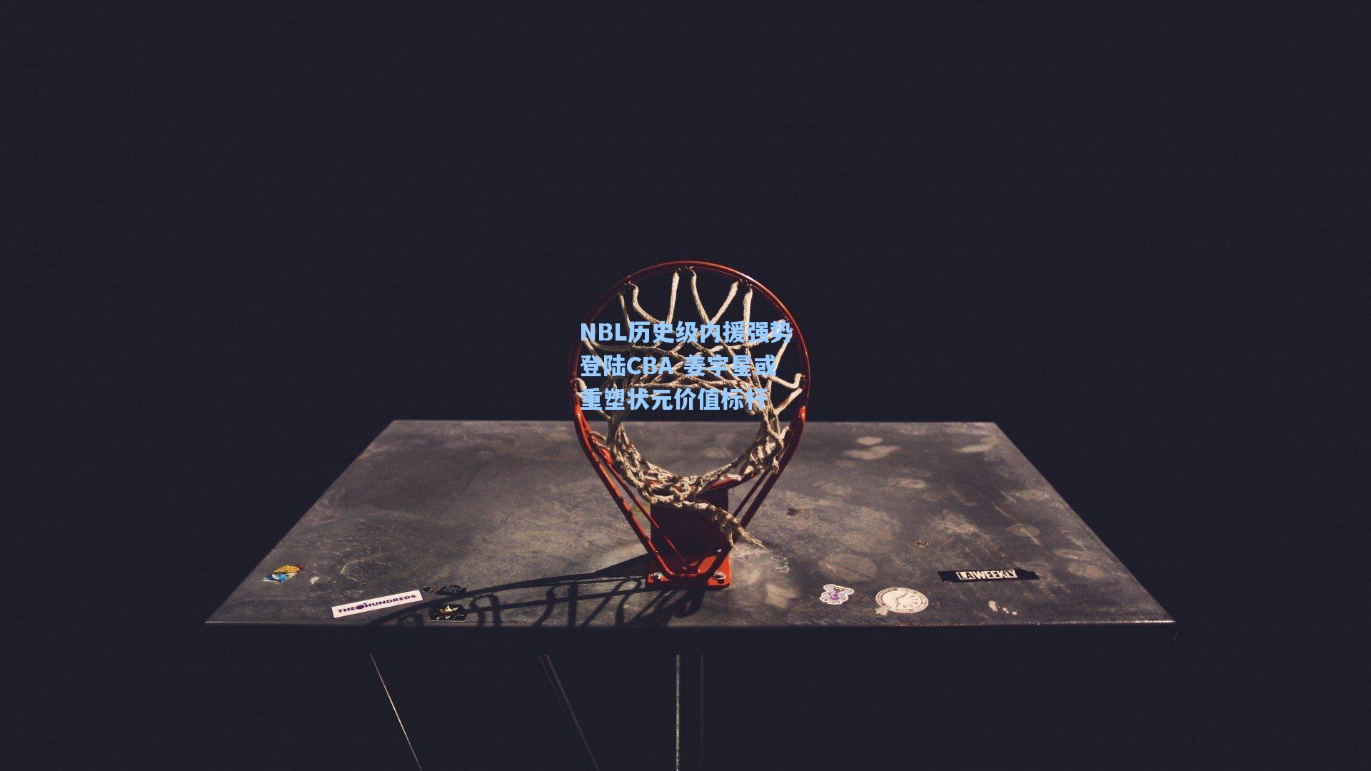 NBL历史级内援强势登陆CBA 姜宇星或重塑状元价值标杆