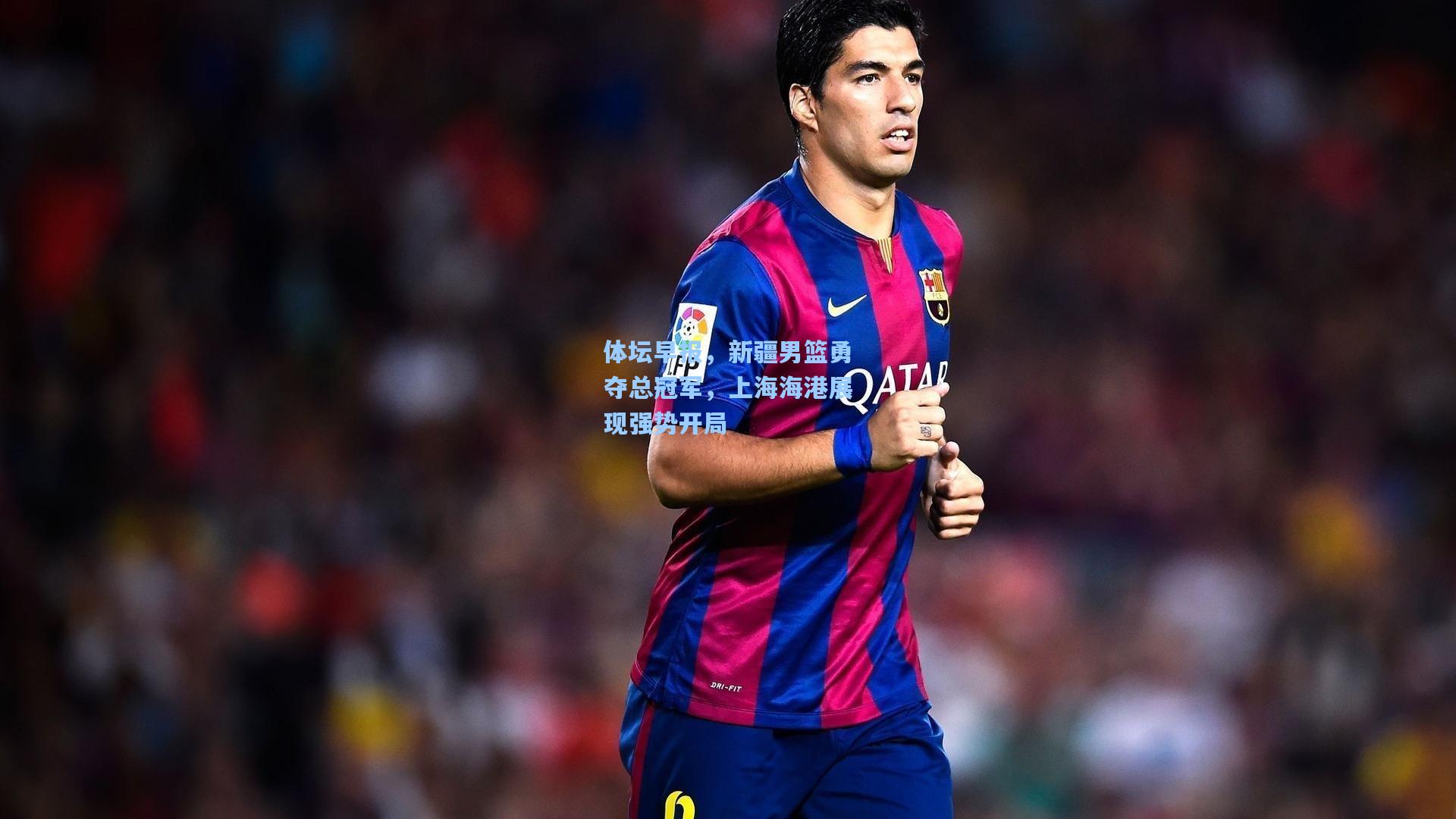 体坛早报,新疆男篮勇夺总冠军,上海海港展现强势开局