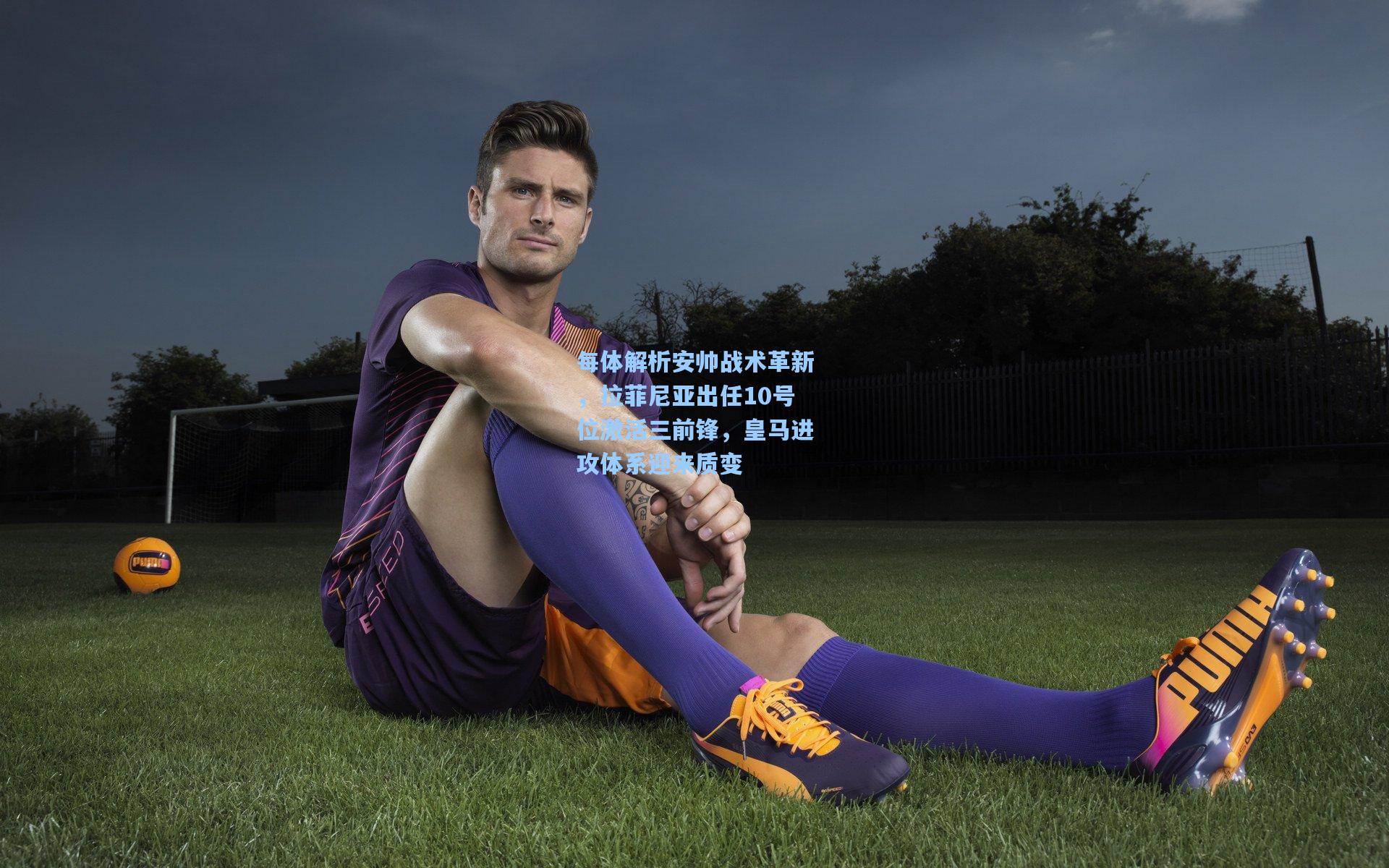 每体解析安帅战术革新，拉菲尼亚出任10号位激活三前锋，皇马进攻体系迎来质变