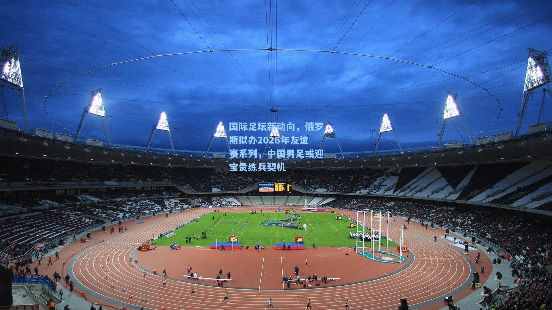 国际足坛新动向，俄罗斯拟办2026年友谊赛系列，中国男足或迎宝贵练兵契机