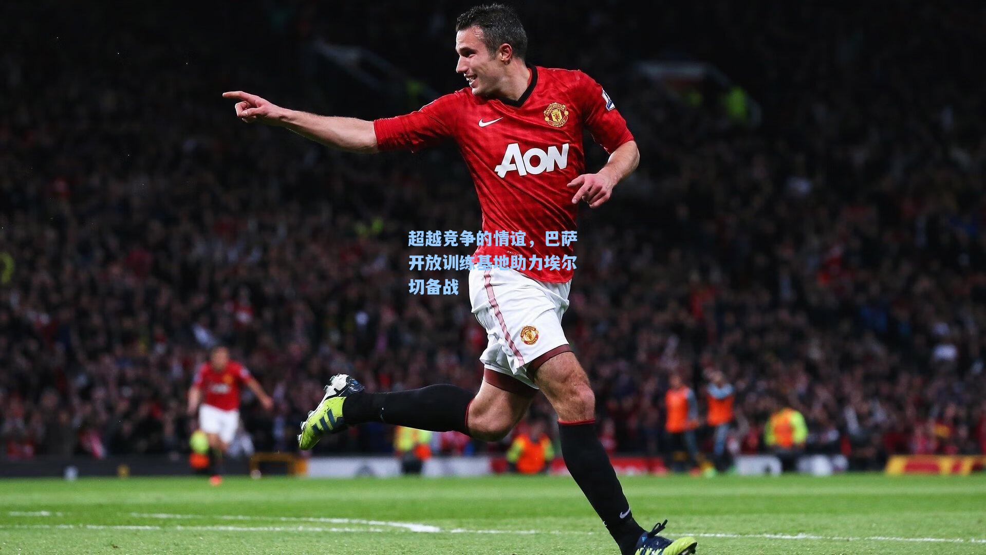 超越竞争的情谊，巴萨开放训练基地助力埃尔切备战